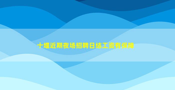 十堰近期夜场招聘日结工资有保障